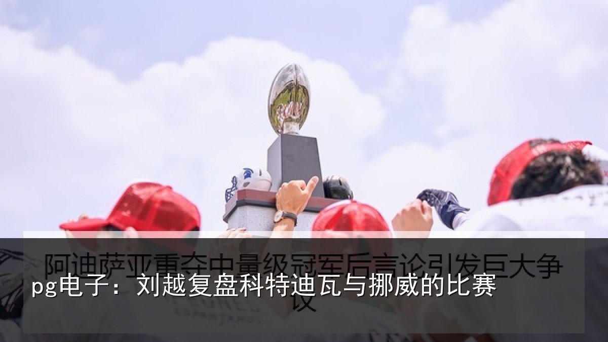 pg电子：刘越复盘科特迪瓦与挪威的比赛