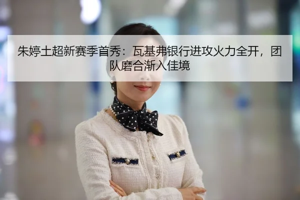 朱婷土超新赛季首秀：瓦基弗银行进攻火力全开，团队磨合渐入佳境