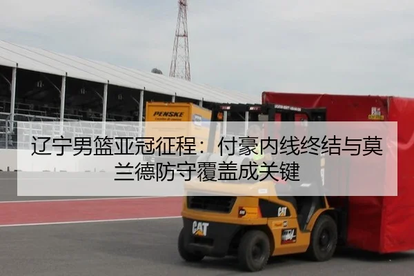 辽宁男篮亚冠征程：付豪内线终结与莫兰德防守覆盖成关键