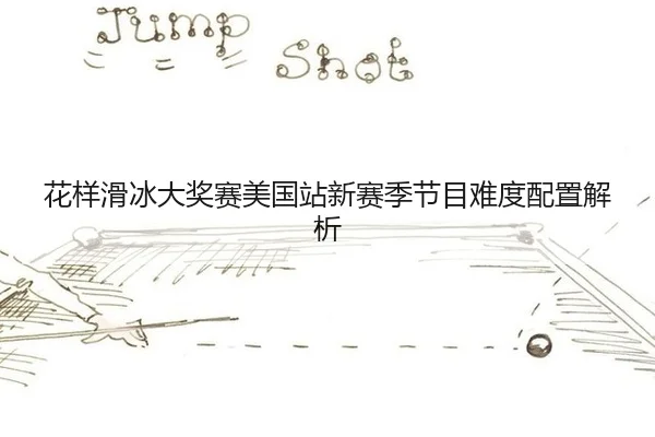 花样滑冰大奖赛美国站新赛季节目难度配置解析