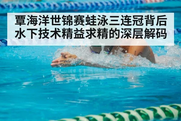 覃海洋世锦赛蛙泳三连冠背后水下技术精益求精的深层解码