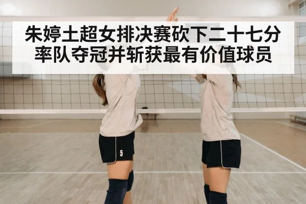 朱婷土超女排决赛砍下二十七分率队夺冠并斩获最有价值球员