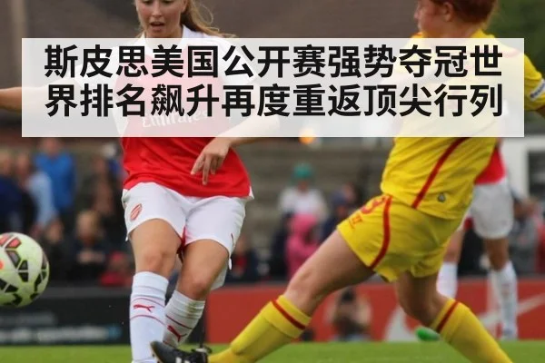 斯皮思美国公开赛强势夺冠世界排名飙升再度重返顶尖行列