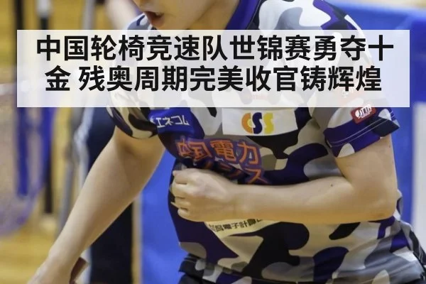 中国轮椅竞速队世锦赛勇夺十金 残奥周期完美收官铸辉煌