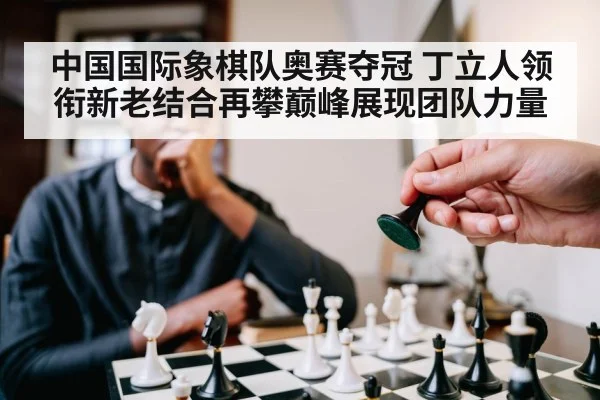 中国国际象棋队奥赛夺冠 丁立人领衔新老结合再攀巅峰展现团队力量