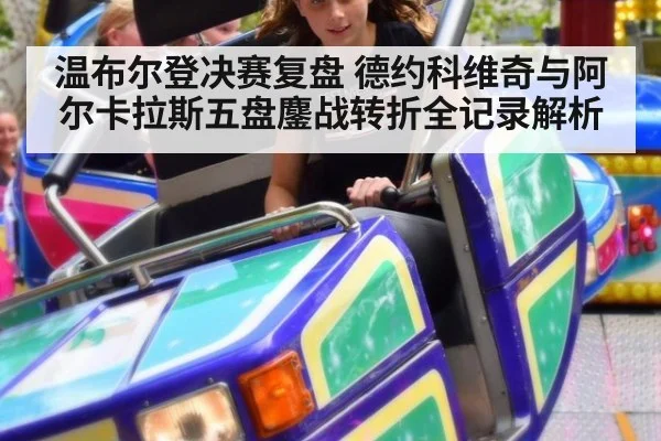 温布尔登决赛复盘 德约科维奇与阿尔卡拉斯五盘鏖战转折全记录解析