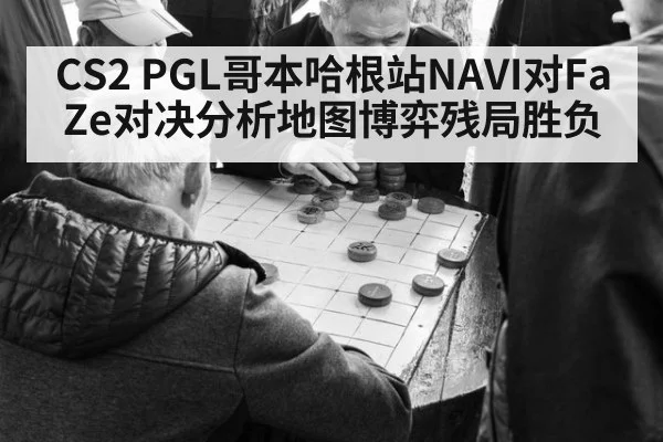CS2 PGL哥本哈根站NAVI对FaZe对决分析地图博弈残局胜负